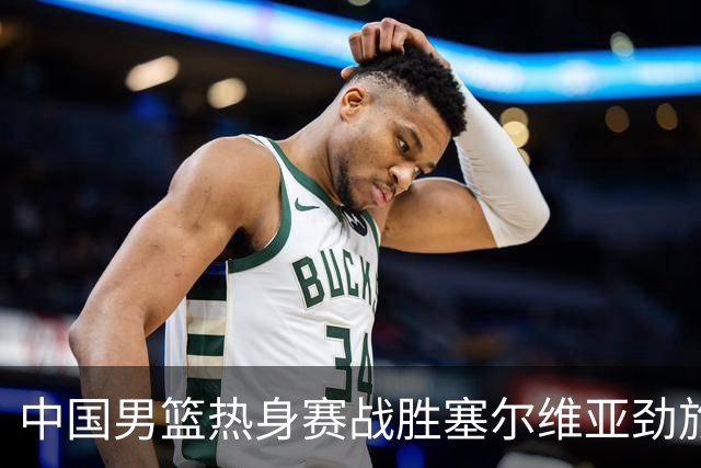 中国男篮热身赛战胜塞尔维亚劲旅 王俊杰砍下全场最高分