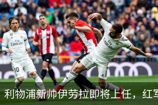 利物浦新帅伊劳拉即将上任，红军能否迎来新辉煌？