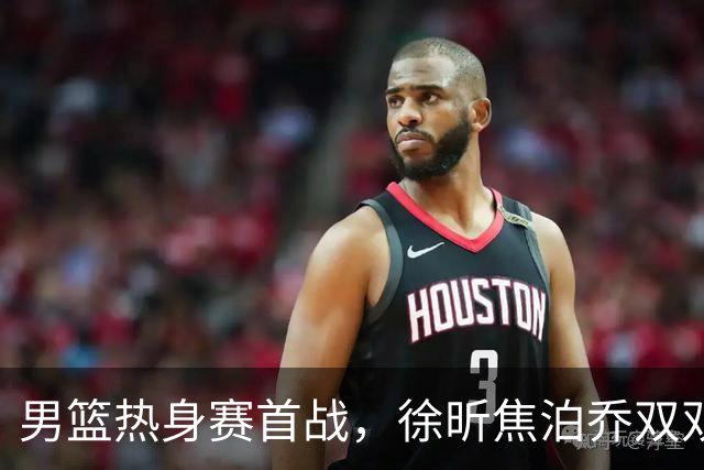 男篮热身赛首战，徐昕焦泊乔双双得分上双，杜锋如何评价？