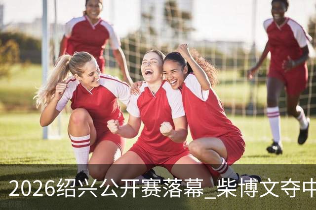 2026绍兴公开赛落幕 柴博文夺中巡赛首冠